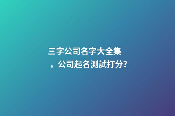 三字公司名字大全集，公司起名測試打分？